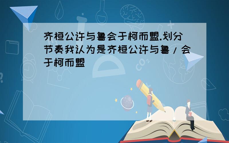 齐桓公许与鲁会于柯而盟.划分节奏我认为是齐桓公许与鲁/会于柯而盟