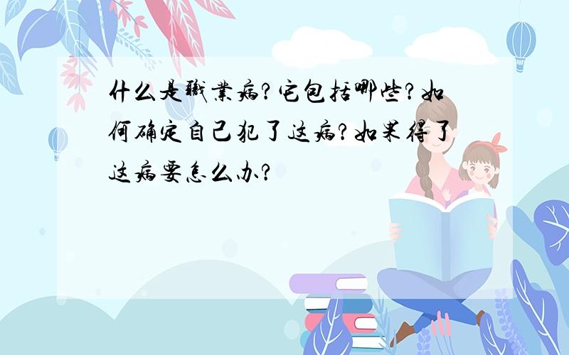 什么是职业病?它包括哪些?如何确定自己犯了这病?如果得了这病要怎么办?