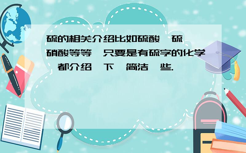 硫的相关介绍比如硫酸、硫磺、硝酸等等,只要是有硫字的化学,都介绍一下,简洁一些.