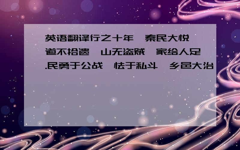 英语翻译行之十年,秦民大悦,道不拾遗,山无盗贼,家给人足.民勇于公战,怯于私斗,乡邑大治