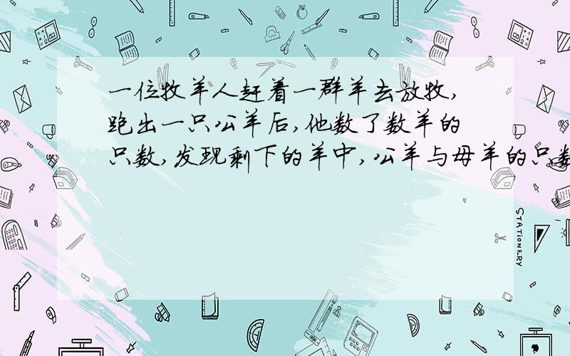 一位牧羊人赶着一群羊去放牧,跑出一只公羊后,他数了数羊的只数,发现剩下的羊中,公羊与母羊的只数比是99﹕7.过了一会儿跑出一只母羊公羊回来了这时公羊与母羊的只数比是7：5.群羊多少