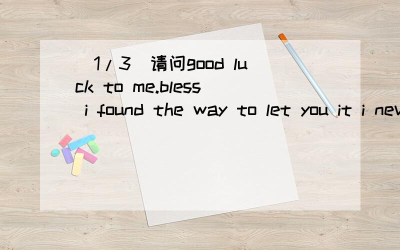 (1/3)请问good luck to me.bless i found the way to let you it i never re