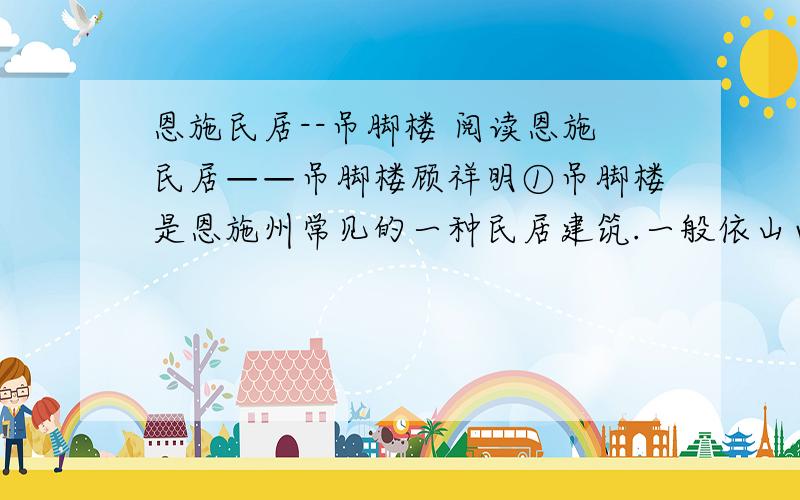 恩施民居--吊脚楼 阅读恩施民居——吊脚楼顾祥明①吊脚楼是恩施州常见的一种民居建筑.一般依山而建,成群落分布,错落有致,雄伟壮观,既有双吊形成的对称美,也有融入山地环境的和谐美,堪