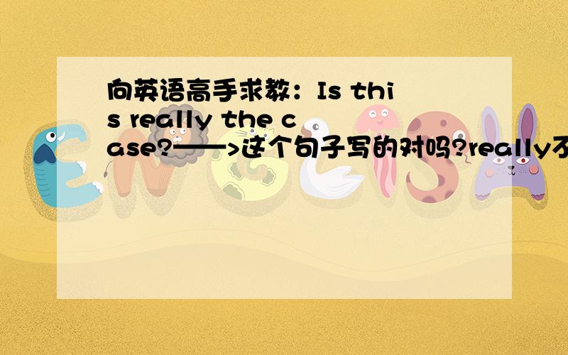 向英语高手求教：Is this really the case?——>这个句子写的对吗?really不是副词吗?怎么能修饰the case呢?看到很多中文同胞自己写的,说这句的含义是“这是真的吗” 可是标准英语有这种用法吗?求