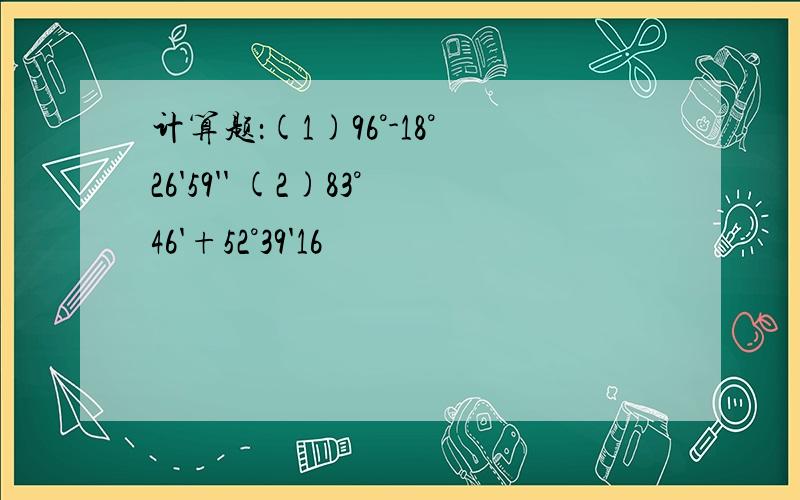 计算题：(1)96°-18°26'59'' (2)83°46'+52°39'16