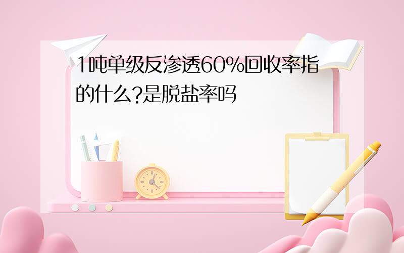 1吨单级反渗透60%回收率指的什么?是脱盐率吗