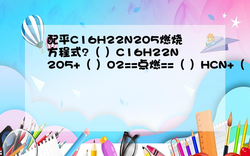 配平C16H22N2O5燃烧方程式?（ ）C16H22N2O5+（ ）O2==点燃==（ ）HCN+（ ）CO