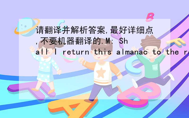 请翻译并解析答案,最好详细点,不要机器翻译的.M: Shall I return this almanac to the reference desk?W: I want to check a few dates first.what does the woman mean?(B)She hasn’t finished with the book这里女人什么意思,上下文