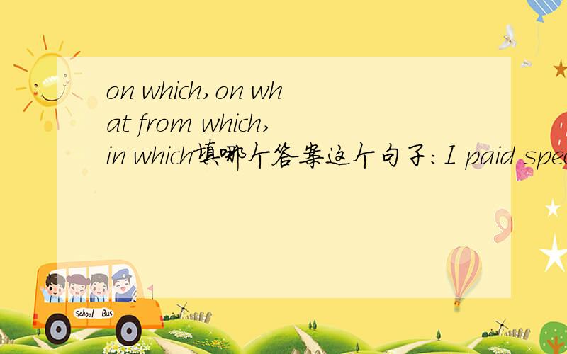 on which,on what from which,in which填哪个答案这个句子：I paid special attention to a large desk(    )there were a lot of papers and books