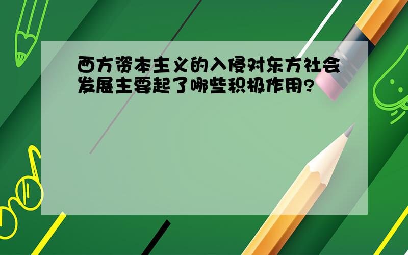 西方资本主义的入侵对东方社会发展主要起了哪些积极作用?