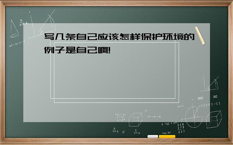 写几条自己应该怎样保护环境的例子是自己啊!