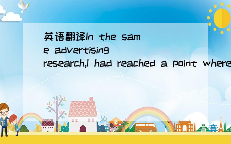 英语翻译In the same advertising research,I had reached a point wherethe artificially rational nature of the process of deconstructing anadvertising concept had,unsurprisingly,driven respondents to thepoint of saying that they wanted totally ratio