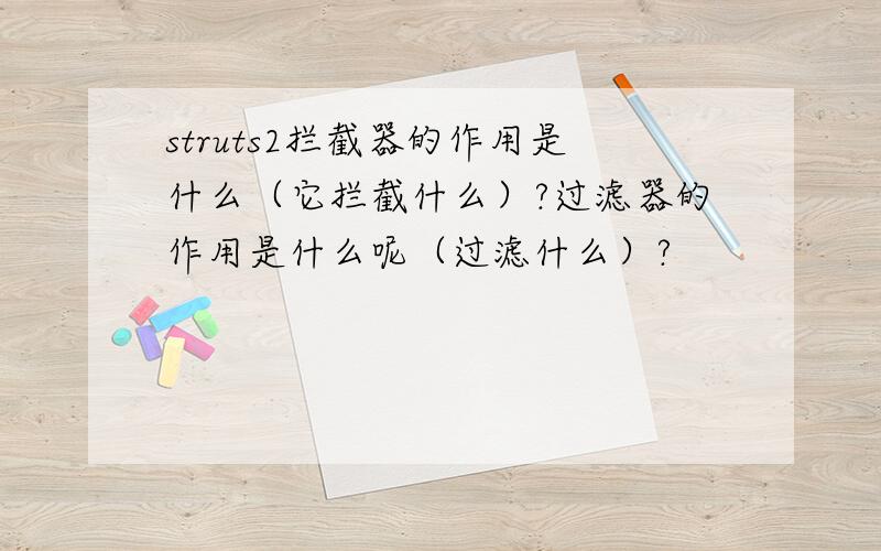 struts2拦截器的作用是什么（它拦截什么）?过滤器的作用是什么呢（过滤什么）?