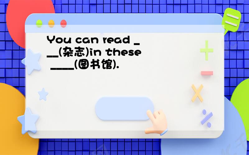 You can read ___(杂志)in these ____(图书馆).