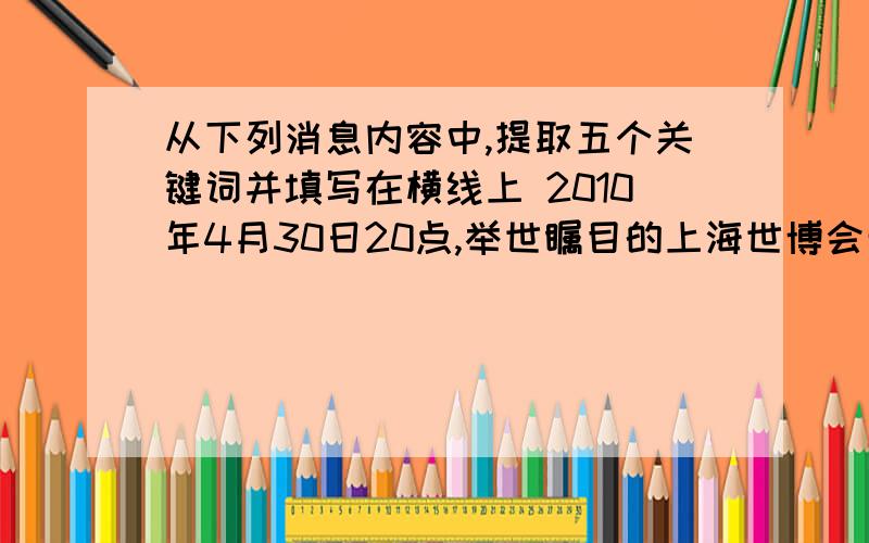 从下列消息内容中,提取五个关键词并填写在横线上 2010年4月30日20点,举世瞩目的上海世博会开幕式在上海世博文化中心举行.