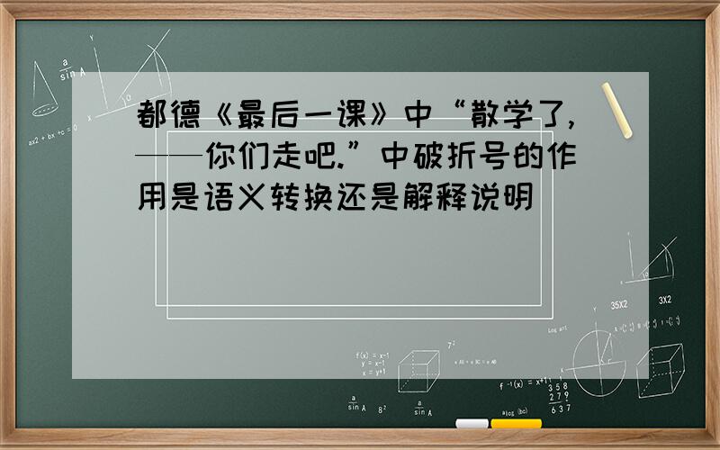 都德《最后一课》中“散学了,——你们走吧.”中破折号的作用是语义转换还是解释说明