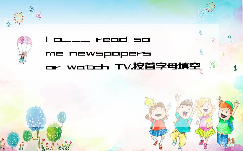 I o___ read some newspapers or watch TV.按首字母填空