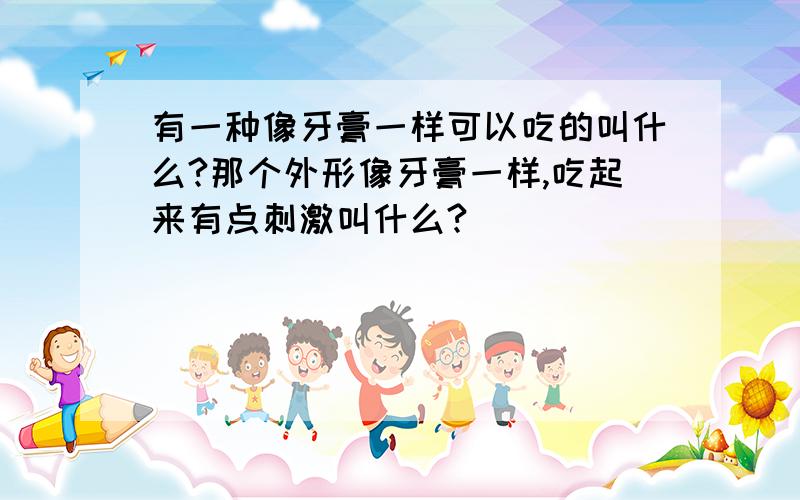 有一种像牙膏一样可以吃的叫什么?那个外形像牙膏一样,吃起来有点刺激叫什么?