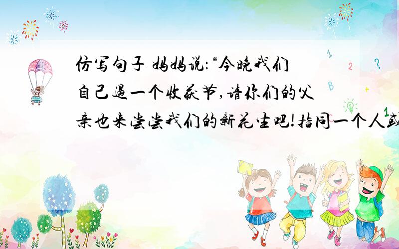 仿写句子 妈妈说：“今晚我们自己过一个收获节,请你们的父亲也来尝尝我们的新花生吧!指同一个人或物的词组再访写