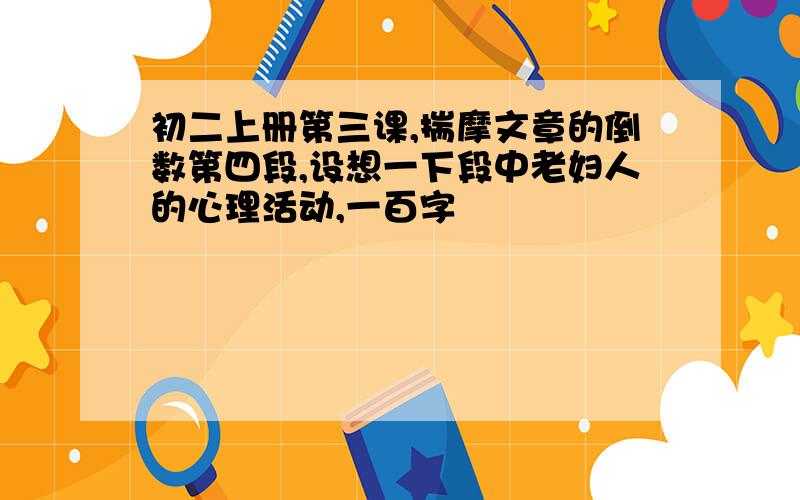 初二上册第三课,揣摩文章的倒数第四段,设想一下段中老妇人的心理活动,一百字