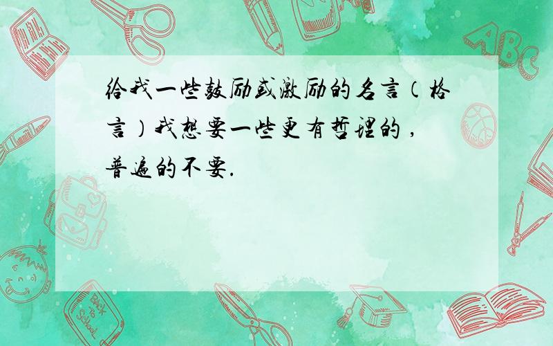 给我一些鼓励或激励的名言（格言）我想要一些更有哲理的 ,普遍的不要.