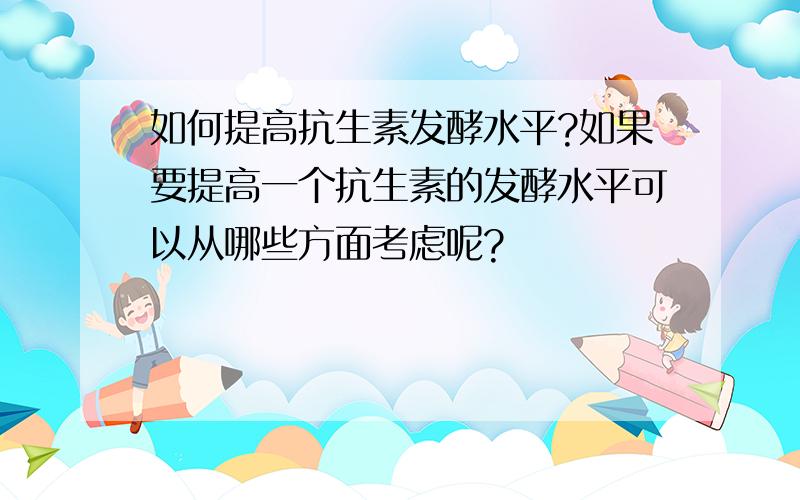 如何提高抗生素发酵水平?如果要提高一个抗生素的发酵水平可以从哪些方面考虑呢?