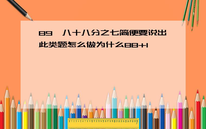 89×八十八分之七简便要说出此类题怎么做为什么88+1