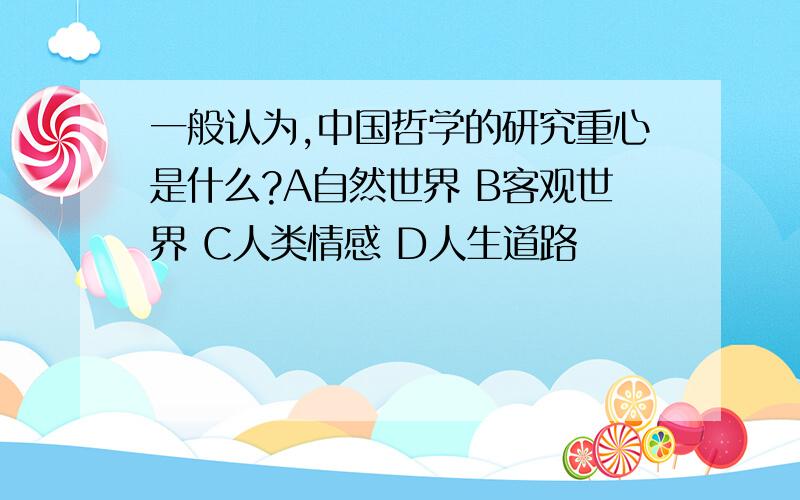 一般认为,中国哲学的研究重心是什么?A自然世界 B客观世界 C人类情感 D人生道路