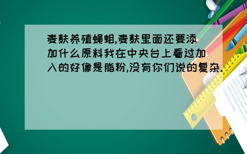 麦麸养殖蝇蛆,麦麸里面还要添加什么原料我在中央台上看过加入的好像是脂粉,没有你们说的复杂.