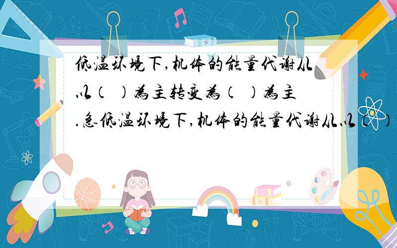 低温环境下,机体的能量代谢从以（ ）为主转变为（ ）为主.急低温环境下,机体的能量代谢从以（ ）为主转变为（ ）为主.A．蛋白质,脂肪B．碳水化合物,脂肪C．脂肪,蛋白质D．蛋白质,碳水化