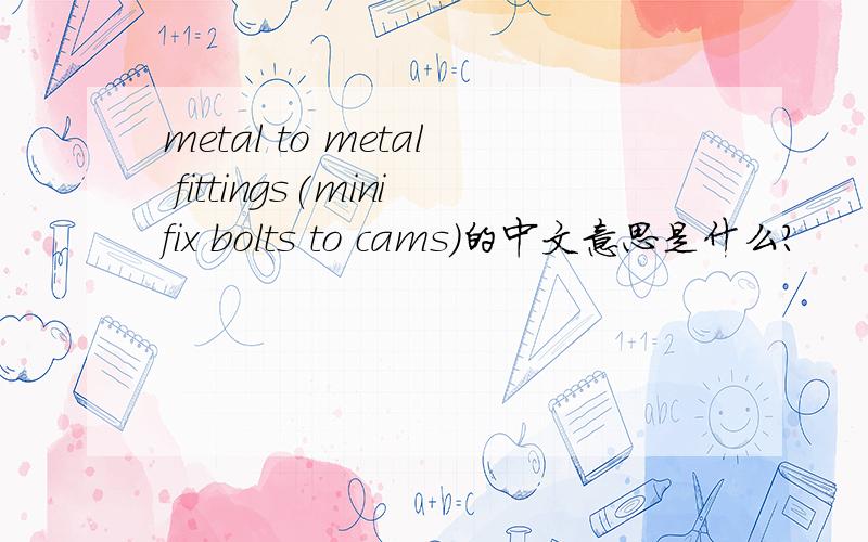 metal to metal fittings(minifix bolts to cams)的中文意思是什么?
