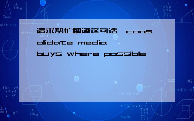 请求帮忙翻译这句话,consolidate media buys where possible