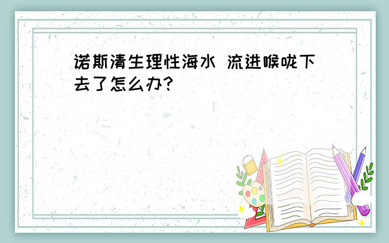 诺斯清生理性海水 流进喉咙下去了怎么办?