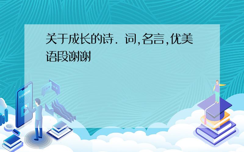 关于成长的诗．词,名言,优美语段谢谢