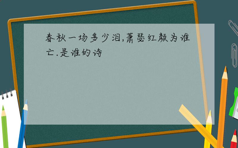 春秋一场多少泪,萧瑟红颜为谁亡.是谁的诗