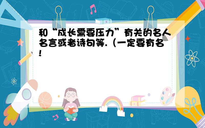 和“成长需要压力”有关的名人名言或者诗句等.（一定要有名!