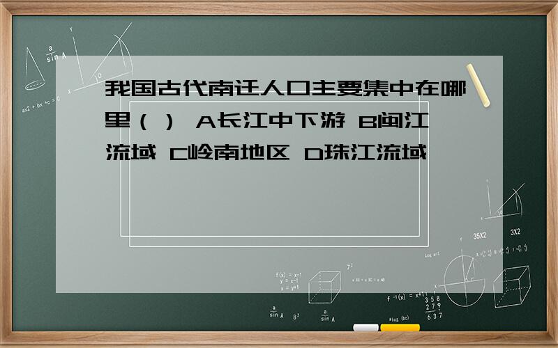 我国古代南迁人口主要集中在哪里（） A长江中下游 B闽江流域 C岭南地区 D珠江流域