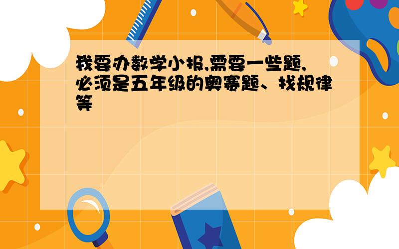 我要办数学小报,需要一些题,必须是五年级的奥赛题、找规律等