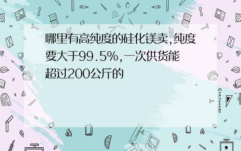 哪里有高纯度的硅化镁卖,纯度要大于99.5%,一次供货能超过200公斤的