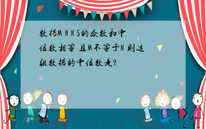 数据M N N S的众数和中位数相等 且M不等于N 则这组数据的中位数是?