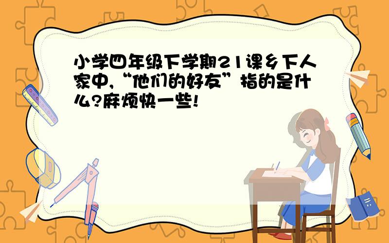 小学四年级下学期21课乡下人家中,“他们的好友”指的是什么?麻烦快一些!