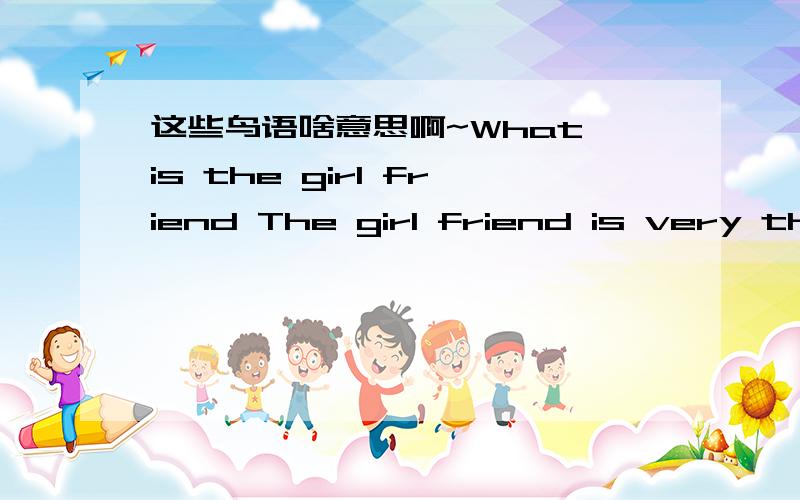 这些鸟语啥意思啊~What is the girl friend The girl friend is very the stupid person whom that in the mind say you the inside of cleverness but mouth to say you.Girl friend's ising the first one minute is you of enemy,again lead a minute hug in