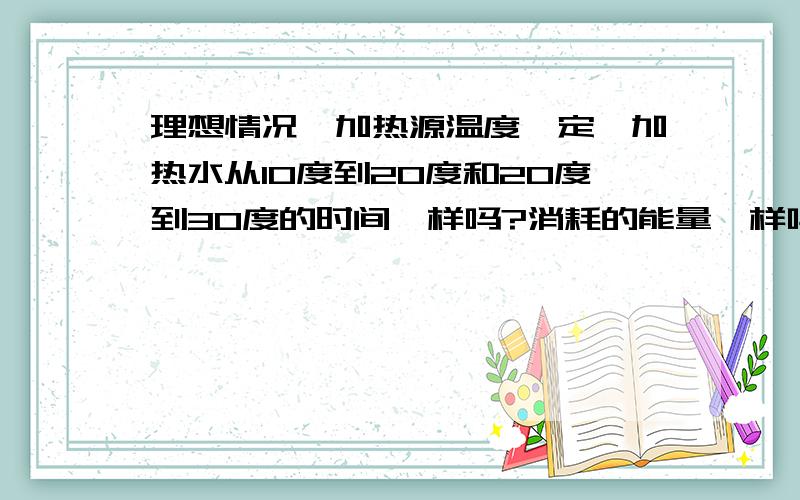 理想情况,加热源温度一定,加热水从10度到20度和20度到30度的时间一样吗?消耗的能量一样吗?