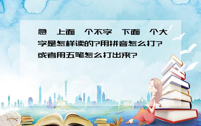 急,上面一个不字,下面一个大字是怎样读的?用拼音怎么打?或者用五笔怎么打出来?