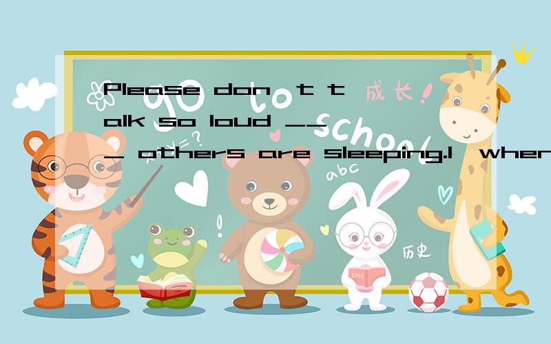 Please don't talk so loud ___ others are sleeping.1,when 2,what 3,before 4,while