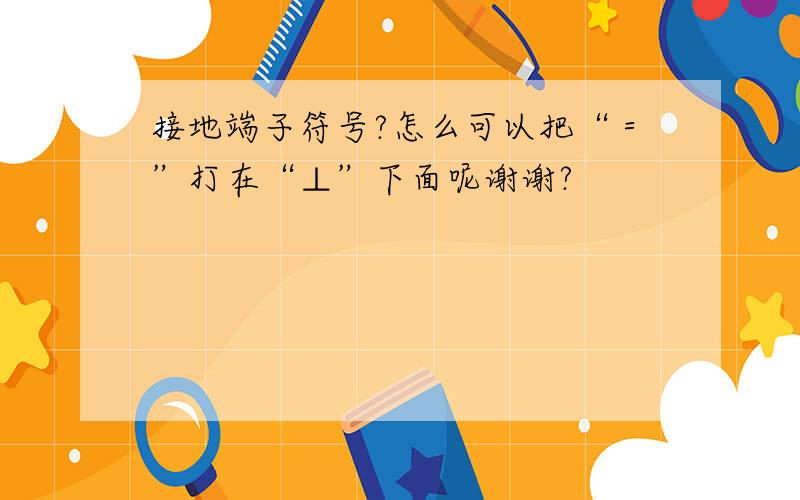 接地端子符号?怎么可以把“＝”打在“⊥”下面呢谢谢?