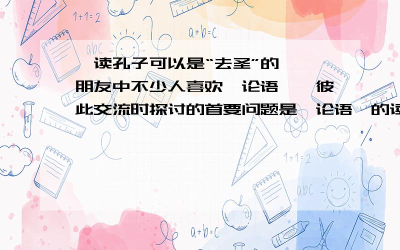 《读孔子可以是“去圣”的》 朋友中不少人喜欢《论语》,彼此交流时探讨的首要问题是《论语》的读法.有两种读法引人注意.一种,是把孔子“圣人”化,许多儒学大家这样读.“圣人”化的读