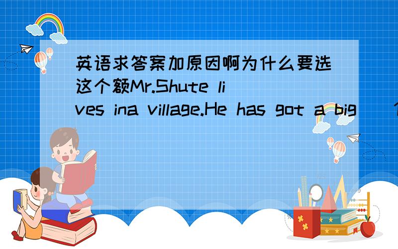 英语求答案加原因啊为什么要选这个额Mr.Shute lives ina village.He has got a big__1__and a strong dog.His farm is small and he isoften__2___in winter.So he goes to a city and__3___work there.Once he stayedthere for about two months.When