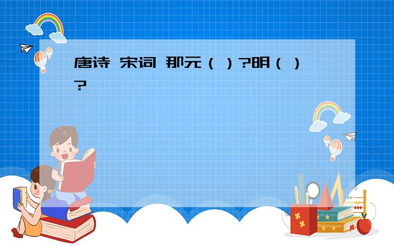 唐诗 宋词 那元（）?明（）?