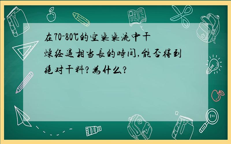 在70-80℃的空气气流中干燥经过相当长的时间,能否得到绝对干料?为什么?